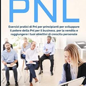 PNL: Esercizi pratici di Pnl per principianti per sviluppare il potere della Pnl per il business, per la vendita e raggiungere i tuoi obiettivi di crescita personale