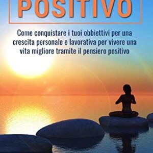 PENSIERO POSITIVO;Come conquistare i tuoi obbiettivi per una crescita personale e lavorativa per vivere una vita migliore tramite il pensiero positivo