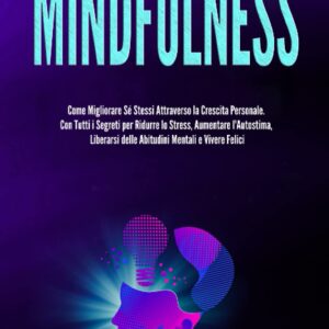 Mindfulness: Come Migliorare Sé Stessi Attraverso la Crescita Personale. Con Tutti i Segreti per Ridurre lo Stress, Aumentare l’Autostima, Liberarsi delle Abitudini Mentali e Vivere Felici