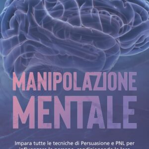 Manipolazione Mentale: Impara tutte le tecniche di Persuasione e PNL per influenzare le persone, condizionando le loro decisioni | Apprendi i Segreti del controllo mentale e della Psicologia Nera