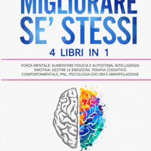 MIGLIORARE SE’ STESSI: 4 Libri in 1: Forza Mentale: Aumentare Fiducia e Autostima, Intelligenza Emotiva: Gestire le Emozioni, Terapia Cognitivo Comportamentale, PNL, Psicologia Oscura e Manipolazione
