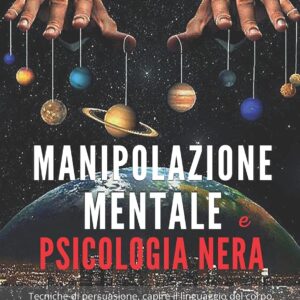Manipolazione mentale e psicologia nera: Tecniche di persuasione, capire il linguaggio del corpo. Gestire le relazioni e influenzare le persone abbattendo barriere emotive con consapevolezza.